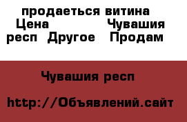 продаеться витина › Цена ­ 15 000 - Чувашия респ. Другое » Продам   . Чувашия респ.